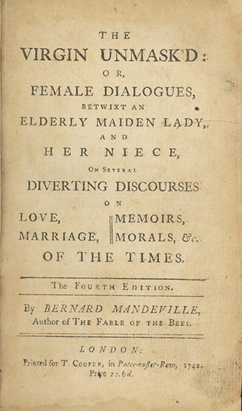 Book ID: 28078 The Virgin Unmask'd: or, Female Dialogues, betwixt an Elderly Maiden Lady, and her Niece, on Several Diverting Discourses on Love, Marriage, Memoirs, Morals, &c. of the Times. The Fourth Edition. BERNARD MANDEVILLE.