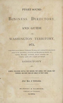 Puget Sound Business Directory, and Guide to Washington Territory, 1872, Comprising a Correct History of Washington Territory, and a Condensed but Comprehensive Account of Her Agricultural, Commercial and Manufacturing Interests, Climatology, Mineralogy, Inhabitants, Natural Advantages and Industries, Together with a Complete and Thorough Directory of Olympia, Steilacoom. Seattle, Port Madison . . . And Every Town and Hamlet on Puget Sound. First Year of Publication.