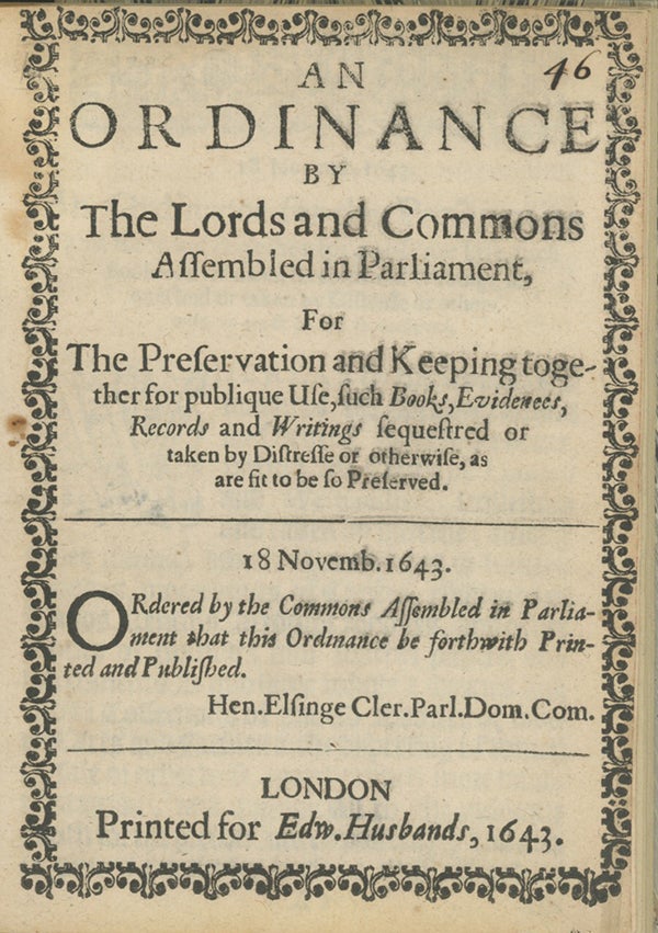 Book ID: 28896 An Ordinance by the Lords and Commons Assembled in Parliament, for the Preservation and Keeping together for Publique Use, such Books, Evidenees [sic], Records and Writings Sequestred or taken by Distresse or Otherwise, as are fit to be so Preserved. ORDINANCE FOR THE PRESERVATION OF LIBRARIES.