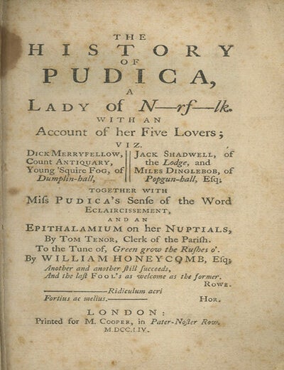 Book ID: 29125 The History of Pudica, a Lady of N-rf-lk. With an Account of her Five Lovers; viz. Dick Merryfellow, Count Antiquary, Young 'Squire Fog, of Dumplin-Hall, Jack Shadwell, of the Lodge, and Miles Dinglebob, of Popgun-Hall, Esq; Together with Miss Pudica's Sense of the Word Eclaircissement; and an Epithalamium on her Nuptials, By Tom Tenor, Clerk of the Parish. To the Tune of, Green Grow the Rushes o'. By William Honeycomb, Esq [pseud]. ENGLISH FICTION, Richard Gardiner.